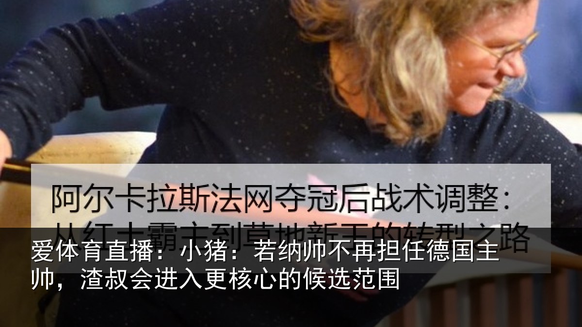 爱体育直播：小猪：若纳帅不再担任德国主帅，渣叔会进入更核心的候选范围