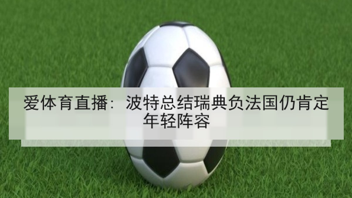 爱体育直播: 波特总结瑞典负法国仍肯定年轻阵容