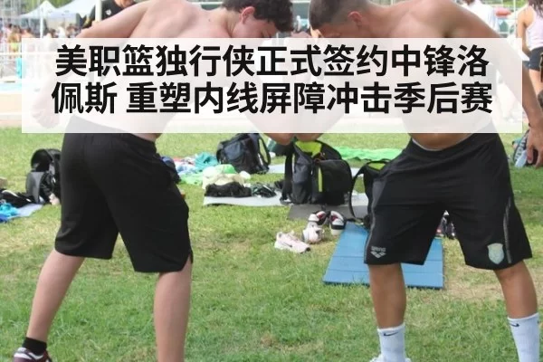 美职篮独行侠正式签约中锋洛佩斯 重塑内线屏障冲击季后赛