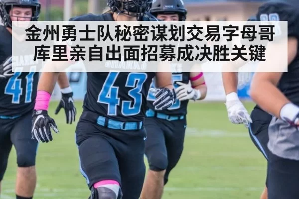 金州勇士队秘密谋划交易字母哥库里亲自出面招募成决胜关键