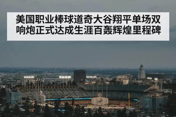美国职业棒球道奇大谷翔平单场双响炮正式达成生涯百轰辉煌里程碑