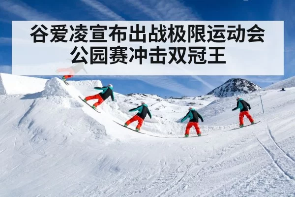 谷爱凌宣布出战极限运动会公园赛冲击双冠王
