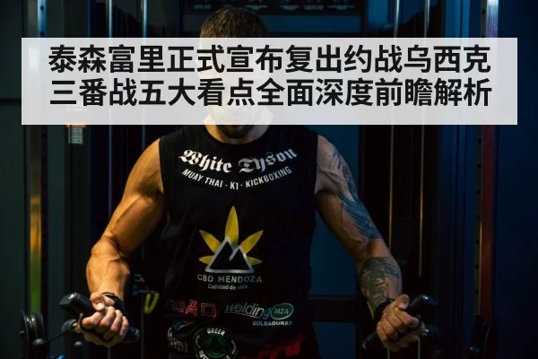 泰森富里正式宣布复出约战乌西克 三番战五大看点全面深度前瞻解析
