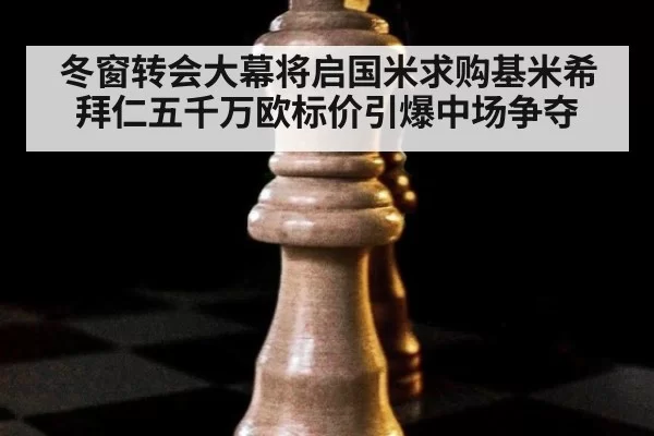 冬窗转会大幕将启国米求购基米希拜仁五千万欧标价引爆中场争夺