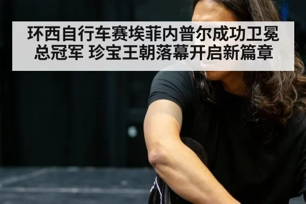 环西自行车赛埃菲内普尔成功卫冕总冠军 珍宝王朝落幕开启新篇章