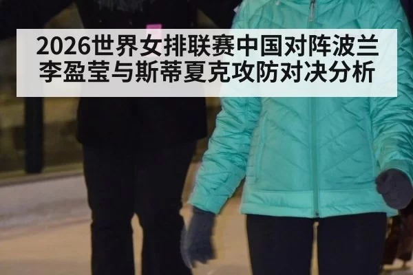 2026世界女排联赛中国对阵波兰李盈莹与斯蒂夏克攻防对决分析